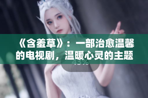 《含羞草》：一部治愈温馨的电视剧，温暖心灵的主题曲盛放