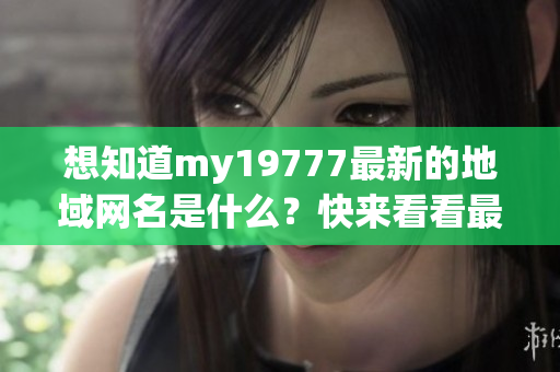 想知道my19777最新的地域网名是什么？快来看看最新消息！