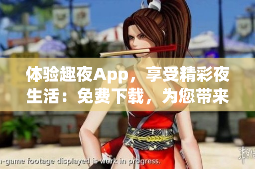 体验趣夜App，享受精彩夜生活：免费下载，为您带来无尽乐趣