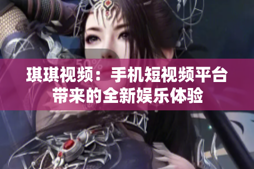 琪琪视频：手机短视频平台带来的全新娱乐体验