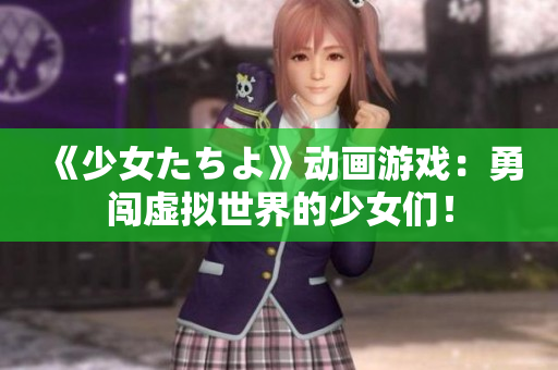 《少女たちよ》动画游戏：勇闯虚拟世界的少女们！
