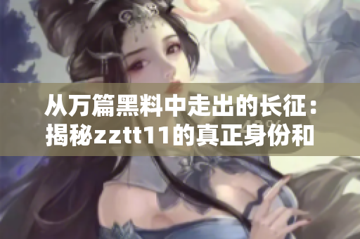 从万篇黑料中走出的长征：揭秘zztt11的真正身份和历程