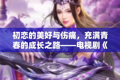 初恋的美好与伤痛，充满青春的成长之路——电视剧《初恋纪念日》免费观看