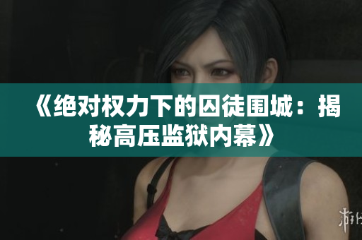 《绝对权力下的囚徒围城：揭秘高压监狱内幕》