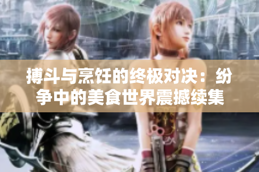 搏斗与烹饪的终极对决：纷争中的美食世界震撼续集