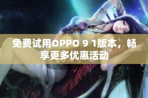 免费试用OPPO 9 1版本，畅享更多优惠活动