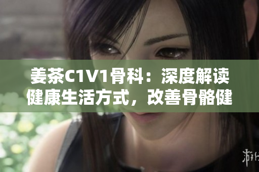 姜茶C1V1骨科：深度解读健康生活方式，改善骨骼健康
