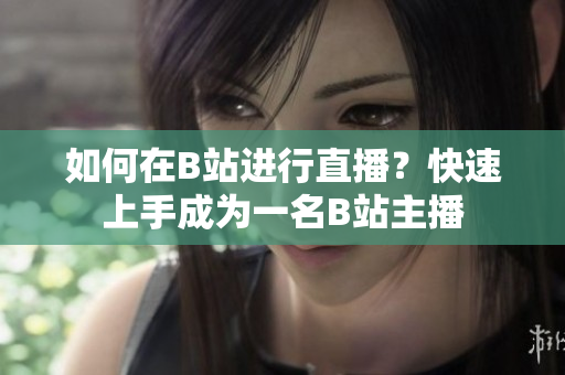 如何在B站进行直播？快速上手成为一名B站主播