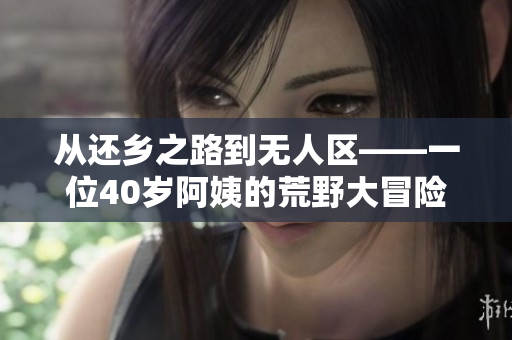 从还乡之路到无人区——一位40岁阿姨的荒野大冒险
