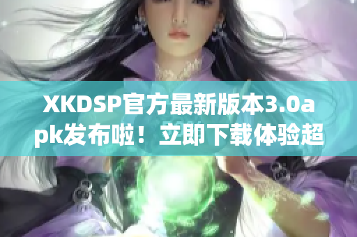 XKDSP官方最新版本3.0apk发布啦！立即下载体验超强音效效果(1)