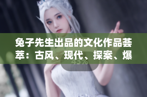 兔子先生出品的文化作品荟萃：古风、现代、探案、爆笑样样俱全！(1)