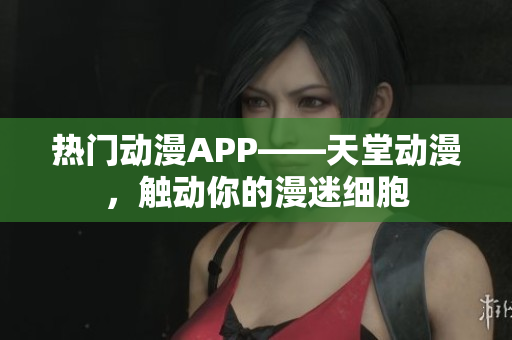 热门动漫APP——天堂动漫，触动你的漫迷细胞