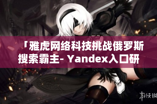 「雅虎网络科技挑战俄罗斯搜索霸主- Yandex入口研究」