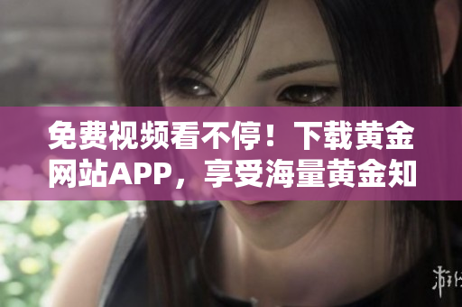 免费视频看不停！下载黄金网站APP，享受海量黄金知识与技巧！