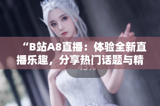 “B站A8直播：体验全新直播乐趣，分享热门话题与精彩时刻”
