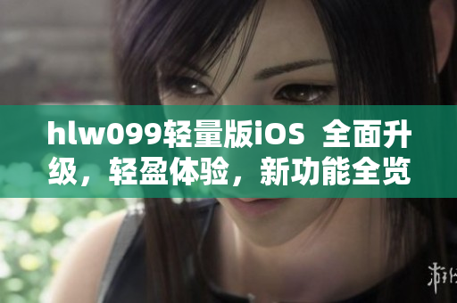 hlw099轻量版iOS  全面升级，轻盈体验，新功能全览