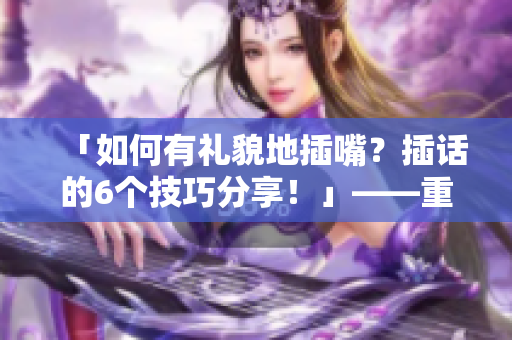 「如何有礼貌地插嘴？插话的6个技巧分享！」——重读无弹窗 免费阅读