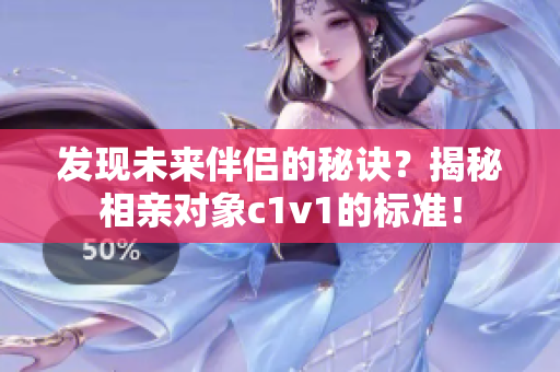 发现未来伴侣的秘诀？揭秘相亲对象c1v1的标准！