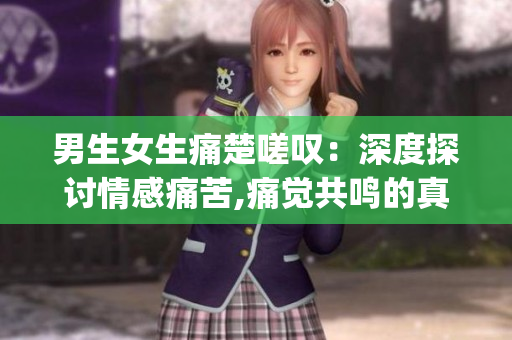 男生女生痛楚嗟叹：深度探讨情感痛苦,痛觉共鸣的真实故事(1)