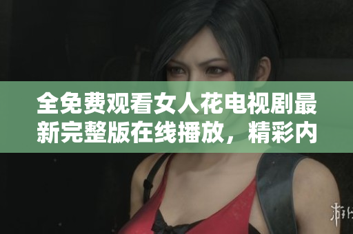 全免费观看女人花电视剧最新完整版在线播放，精彩内容一网打尽