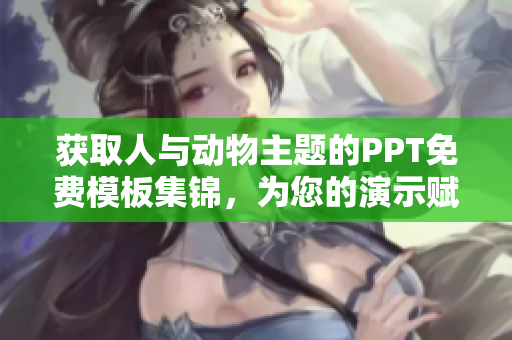 获取人与动物主题的PPT免费模板集锦，为您的演示赋能！