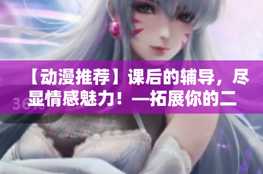 【动漫推荐】课后的辅导，尽显情感魅力！—拓展你的二次元世界