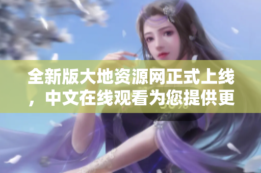 全新版大地资源网正式上线，中文在线观看为您提供更多精彩内容