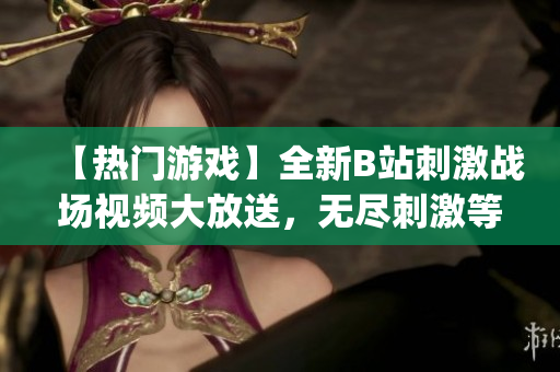 【热门游戏】全新B站刺激战场视频大放送，无尽刺激等你来战！(1)