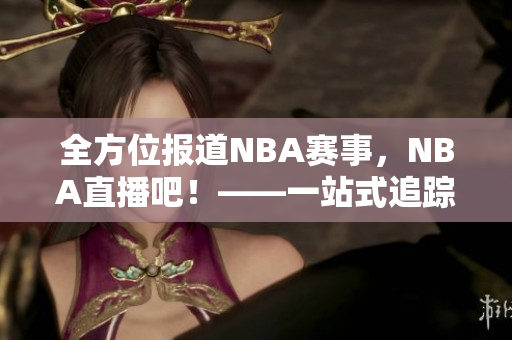 全方位报道NBA赛事，NBA直播吧！——一站式追踪NBA最新动态