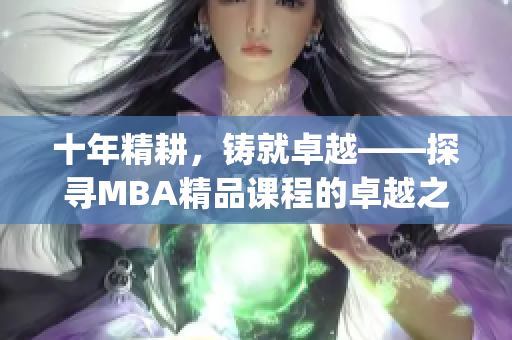 十年精耕，铸就卓越——探寻MBA精品课程的卓越之路(1)