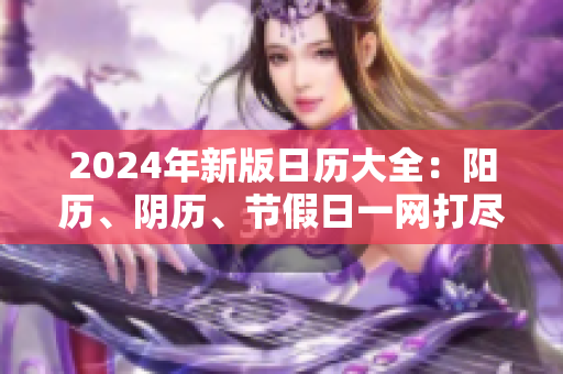 2024年新版日历大全：阳历、阴历、节假日一网打尽！