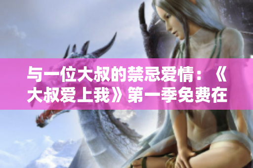 与一位大叔的禁忌爱情：《大叔爱上我》第一季免费在线观看