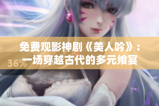 免费观影神剧《美人吟》：一场穿越古代的多元飨宴