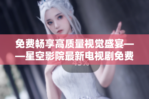 免费畅享高质量视觉盛宴——星空影院最新电视剧免费观看