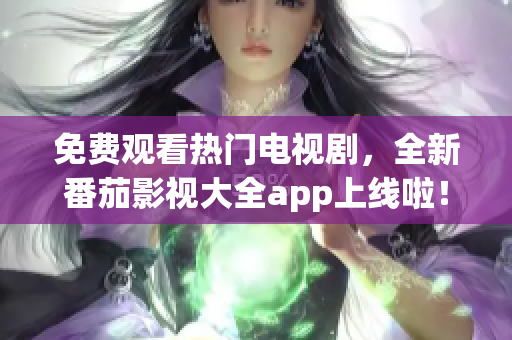 免费观看热门电视剧，全新番茄影视大全app上线啦！
