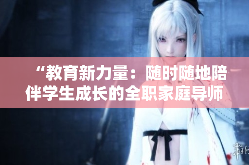 “教育新力量：随时随地陪伴学生成长的全职家庭导师”