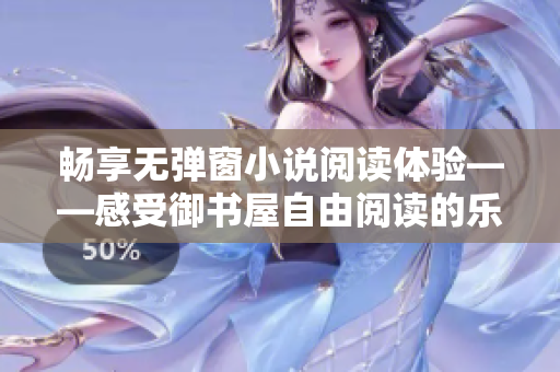 畅享无弹窗小说阅读体验——感受御书屋自由阅读的乐趣