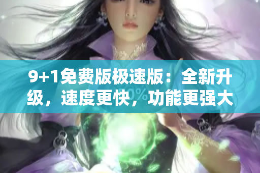 9+1免费版极速版：全新升级，速度更快，功能更强大