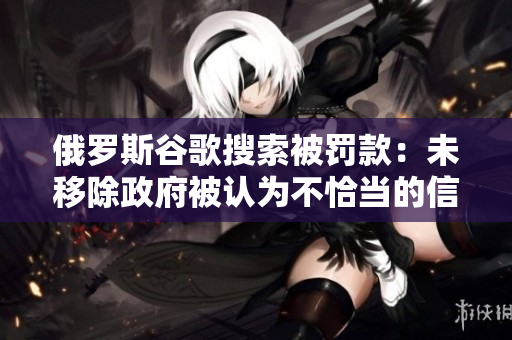 俄罗斯谷歌搜索被罚款：未移除政府被认为不恰当的信息