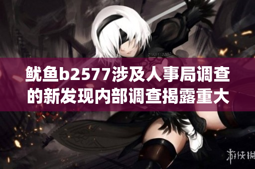 鱿鱼b2577涉及人事局调查的新发现内部调查揭露重大问题(1)