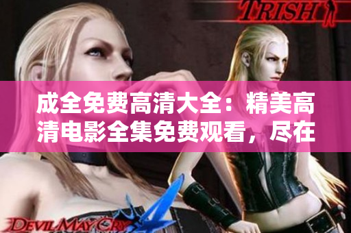 成全免费高清大全：精美高清电影全集免费观看，尽在成全平台