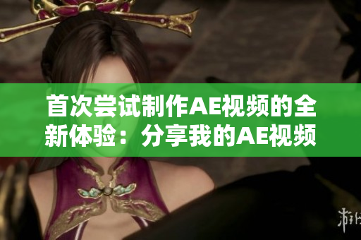 首次尝试制作AE视频的全新体验：分享我的AE视频经历