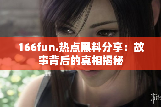 166fun.热点黑料分享：故事背后的真相揭秘