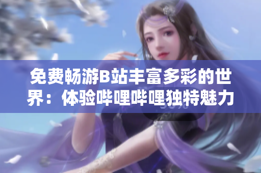 免费畅游B站丰富多彩的世界：体验哔哩哔哩独特魅力