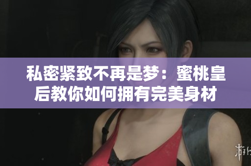 私密紧致不再是梦：蜜桃皇后教你如何拥有完美身材