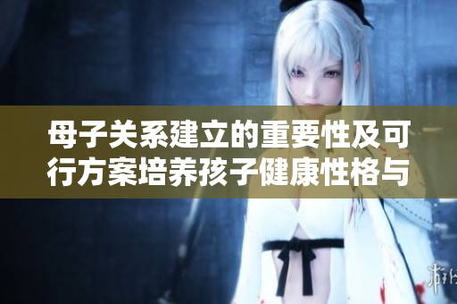 母子关系建立的重要性及可行方案培养孩子健康性格与情感稳定的方法