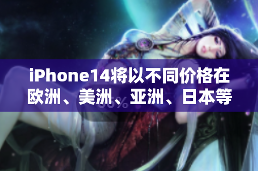 iPhone14将以不同价格在欧洲、美洲、亚洲、日本等市场推出