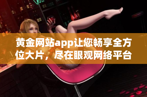 黄金网站app让您畅享全方位大片，尽在眼观网络平台