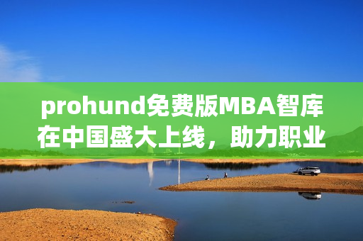 prohund免费版MBA智库在中国盛大上线，助力职业发展