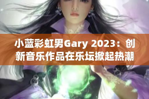 小蓝彩虹男Gary 2023：创新音乐作品在乐坛掀起热潮